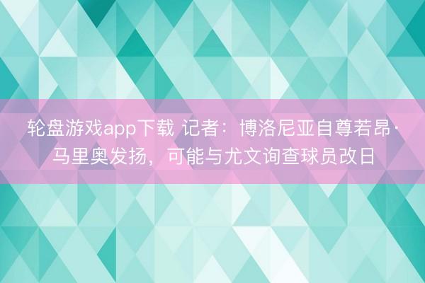 轮盘游戏app下载 记者：博洛尼亚自尊若昂·马里奥发扬，可能与尤文询查球员改日