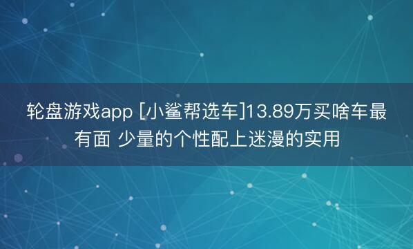 轮盘游戏app [小鲨帮选车]13.89万买啥车最有面 少量的个性配上迷漫的实用
