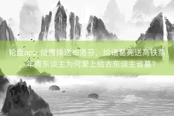 轮盘app 给曹操送布洛芬，给诸葛亮送高铁票，年青东谈主为何爱上给古东谈主省墓？