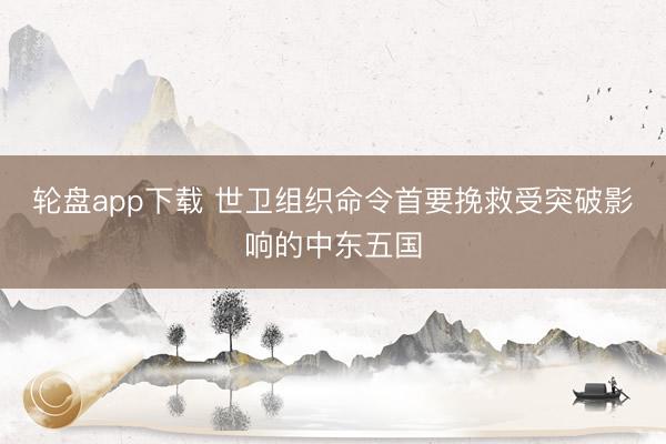 轮盘app下载 世卫组织命令首要挽救受突破影响的中东五国