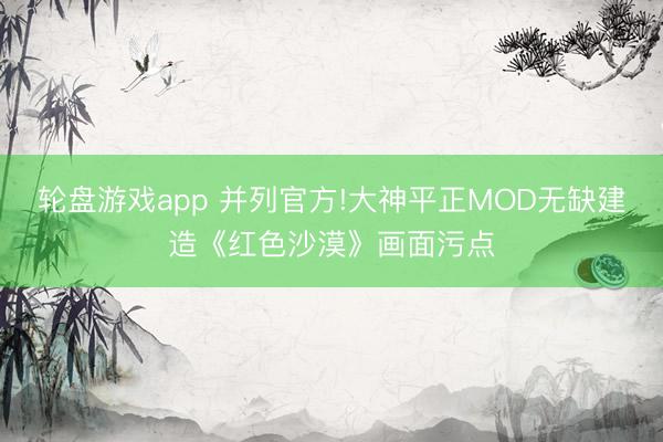 轮盘游戏app 并列官方!大神平正MOD无缺建造《红色沙漠》画面污点