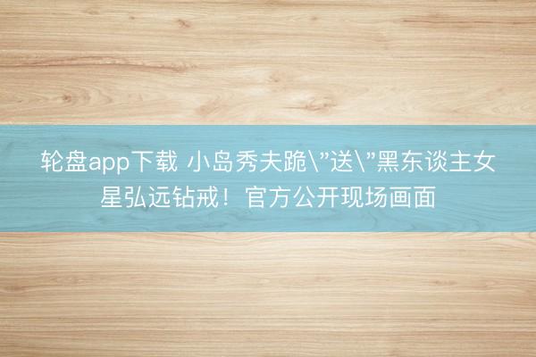 轮盘app下载 小岛秀夫跪