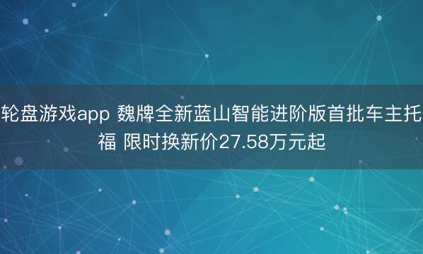 轮盘游戏app 魏牌全新蓝山智能进阶版首批车主托福 限时换新价27.58万元起