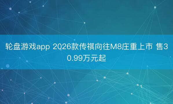 轮盘游戏app 2026款传祺向往M8庄重上市 售30.99万元起