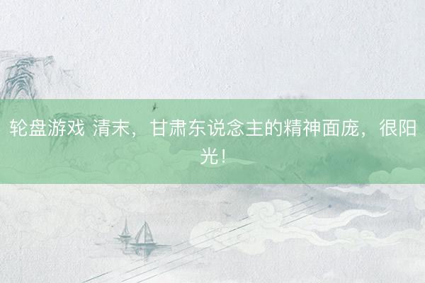 轮盘游戏 清末,甘肃东说念主的精神面庞,很阳光!