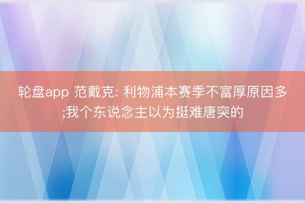轮盘app 范戴克: 利物浦本赛季不富厚原因多;我个东说念主以为挺难唐突的