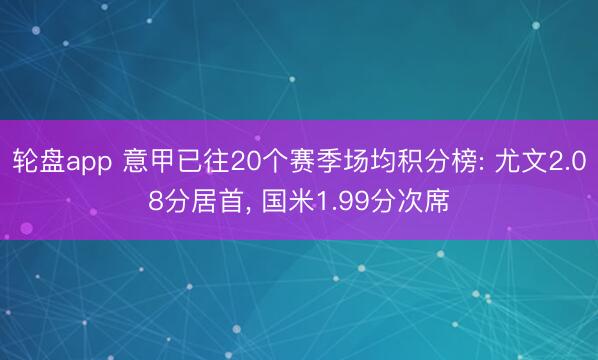 轮盘app 意甲已往20个赛季场均积分榜: 尤文2.08分居首， 国米1.99分次席