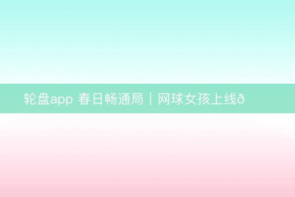 轮盘app 春日畅通局｜网球女孩上线💙
