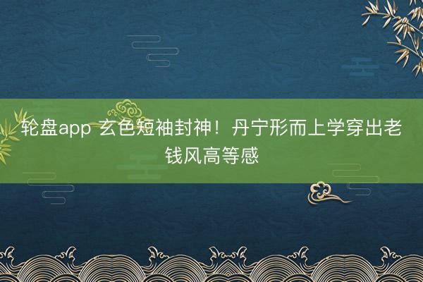 轮盘app 玄色短袖封神!丹宁形而上学穿出老钱风高等感