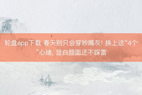 轮盘app下载 春天别只会穿吵嘴灰! 换上这“4个”心绪， 显白颜面还不踩雷