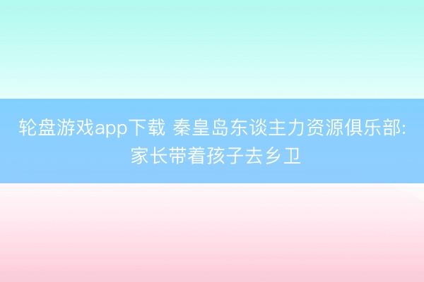 轮盘游戏app下载 秦皇岛东谈主力资源俱乐部: 家长带着孩子去乡卫