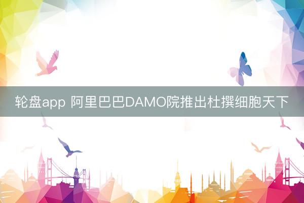 轮盘app 阿里巴巴DAMO院推出杜撰细胞天下