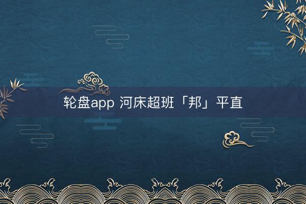 轮盘app 河床超班「邦」平直