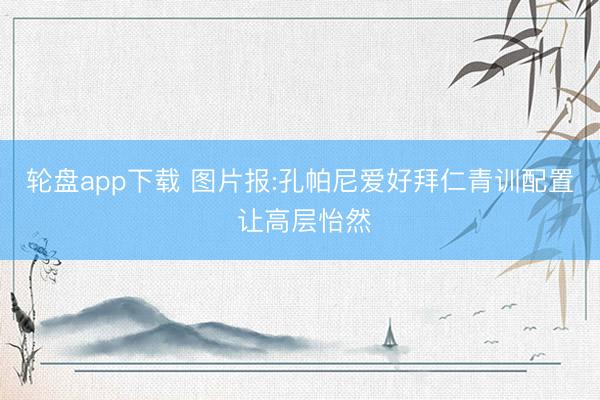 轮盘app下载 图片报:孔帕尼爱好拜仁青训配置 让高层怡然