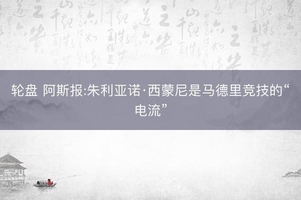 轮盘 阿斯报:朱利亚诺·西蒙尼是马德里竞技的“电流”