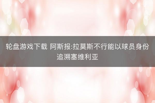 轮盘游戏下载 阿斯报:拉莫斯不行能以球员身份追溯塞维利亚