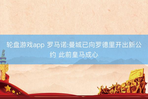 轮盘游戏app 罗马诺:曼城已向罗德里开出新公约 此前皇马成心