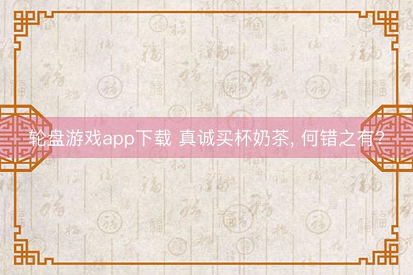 轮盘游戏app下载 真诚买杯奶茶, 何错之有?