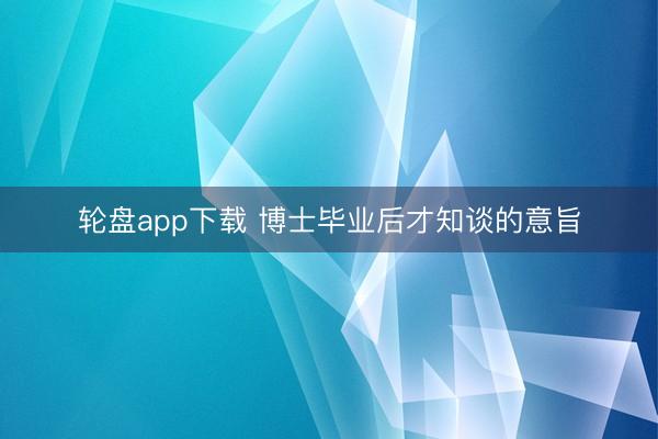 轮盘app下载 博士毕业后才知谈的意旨