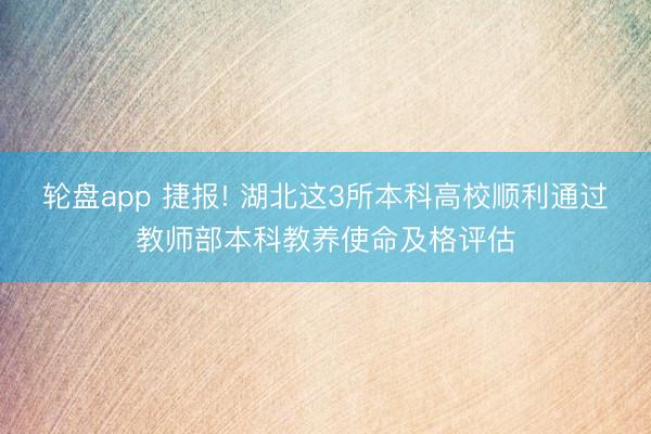 轮盘app 捷报! 湖北这3所本科高校顺利通过教师部本科教养使命及格评估