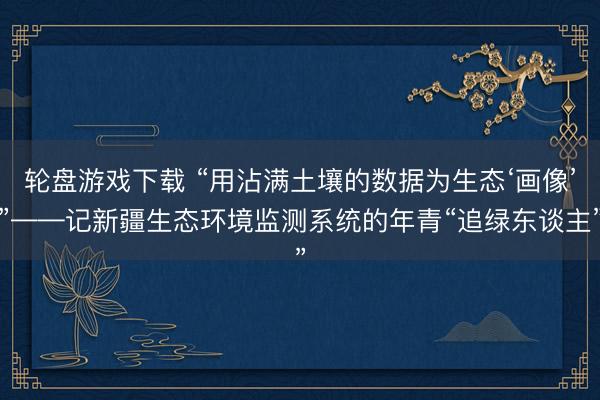 轮盘游戏下载 “用沾满土壤的数据为生态‘画像’”——记新疆生态环境监测系统的年青“追绿东谈主”