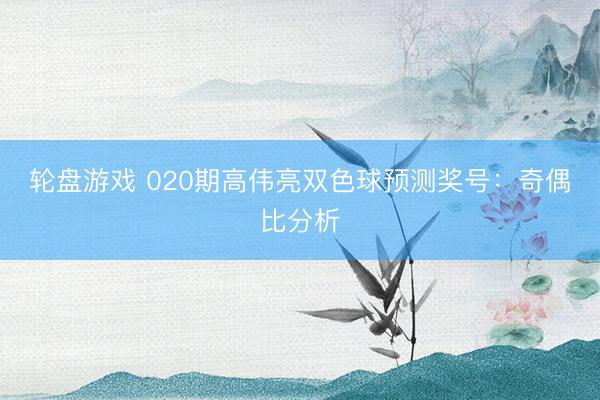 轮盘游戏 020期高伟亮双色球预测奖号：奇偶比分析