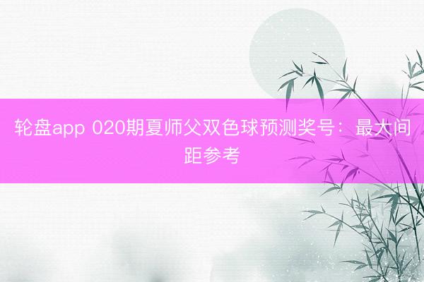 轮盘app 020期夏师父双色球预测奖号：最大间距参考