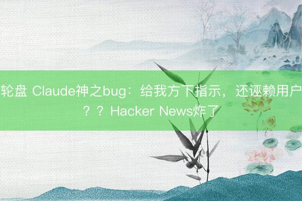 轮盘 Claude神之bug：给我方下指示，还诬赖用户？？Hacker News炸了