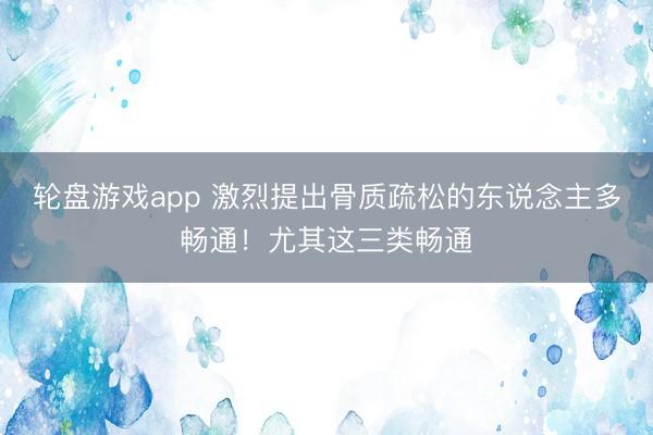 轮盘游戏app 激烈提出骨质疏松的东说念主多畅通！尤其这三类畅通