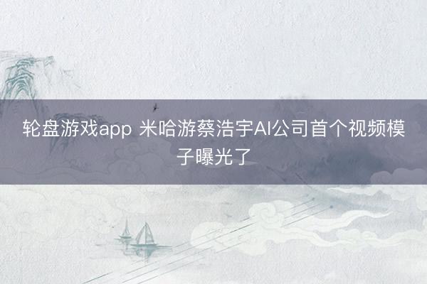 轮盘游戏app 米哈游蔡浩宇AI公司首个视频模子曝光了