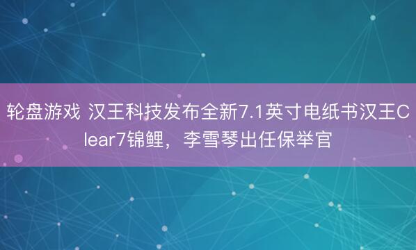 轮盘游戏 汉王科技发布全新7.1英寸电纸书汉王Clear7锦鲤,李雪琴出任保举官