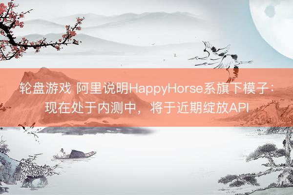 轮盘游戏 阿里说明HappyHorse系旗下模子：现在处于内测中，将于近期绽放API