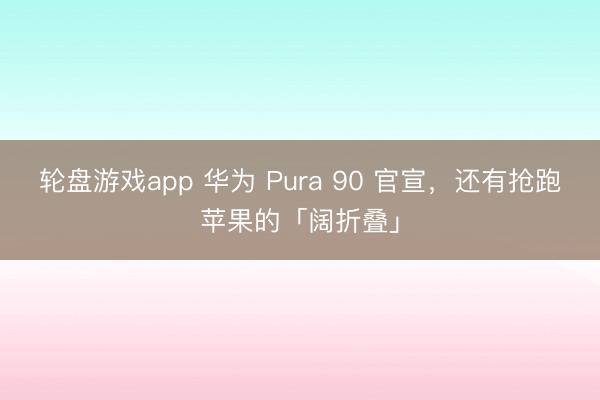 轮盘游戏app 华为 Pura 90 官宣，还有抢跑苹果的「阔折叠」