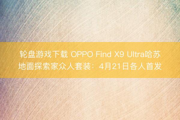 轮盘游戏下载 OPPO Find X9 Ultra哈苏地面探索家众人套装：4月21日各人首发