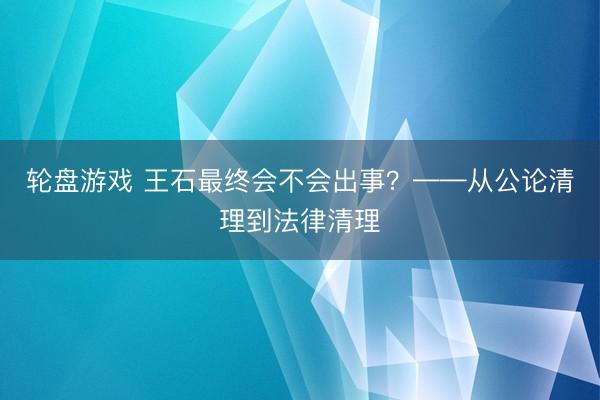 轮盘游戏 王石最终会不会出事?——从公论清理到法律清理