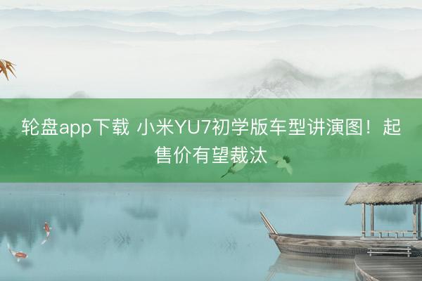 轮盘app下载 小米YU7初学版车型讲演图！起售价有望裁汰