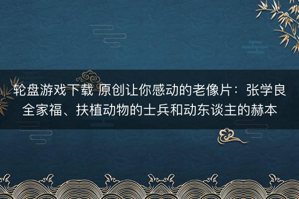 轮盘游戏下载 原创让你感动的老像片：张学良全家福、扶植动物的士兵和动东谈主的赫本