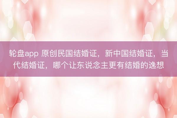 轮盘app 原创民国结婚证,新中国结婚证,当代结婚证,哪个让东说念主更有结婚的逸想