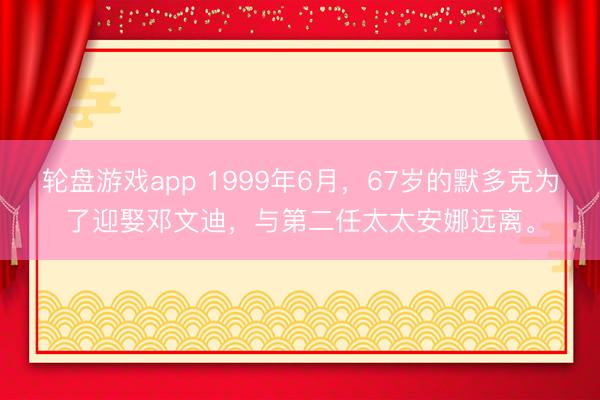 轮盘游戏app 1999年6月,67岁的默多克为了迎娶邓文迪,与第二任太太安娜远离。