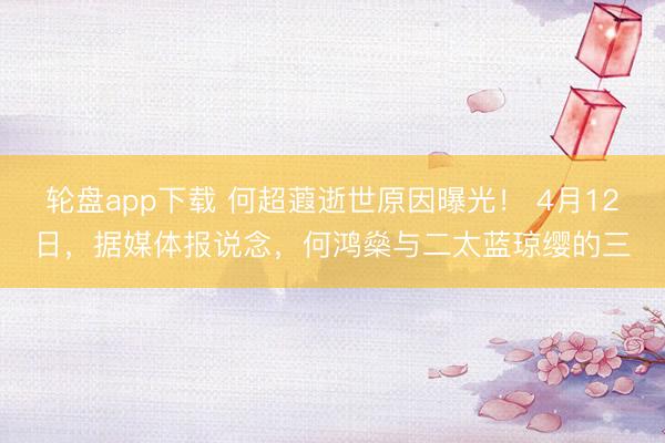 轮盘app下载 何超蕸逝世原因曝光！ 4月12日，据媒体报说念，何鸿燊与二太蓝琼缨的三