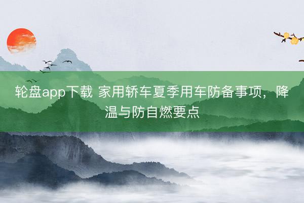 轮盘app下载 家用轿车夏季用车防备事项，降温与防自燃要点