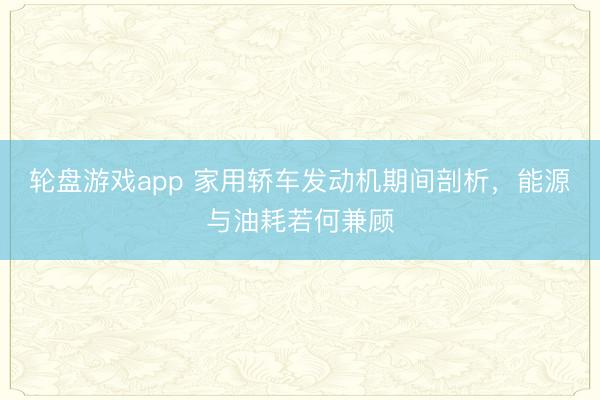轮盘游戏app 家用轿车发动机期间剖析，能源与油耗若何兼顾