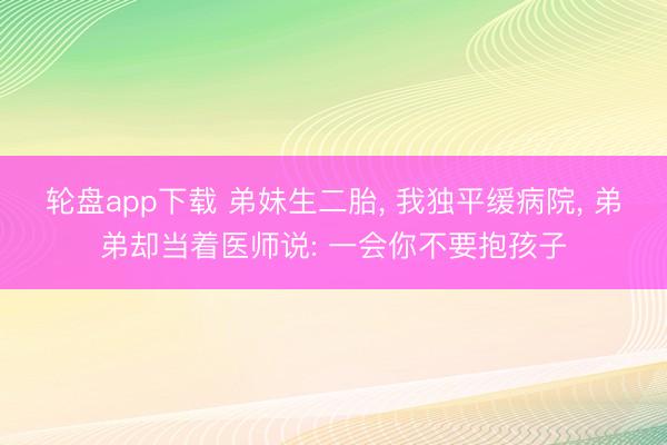 轮盘app下载 弟妹生二胎， 我独平缓病院， 弟弟却当着医师说: 一会你不要抱孩子