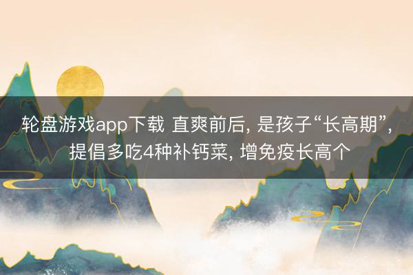 轮盘游戏app下载 直爽前后， 是孩子“长高期”， 提倡多吃4种补钙菜， 增免疫长高个