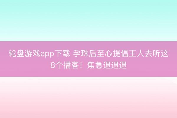 轮盘游戏app下载 孕珠后至心提倡王人去听这8个播客！焦急退退退