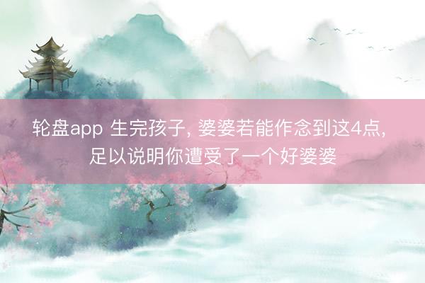 轮盘app 生完孩子， 婆婆若能作念到这4点， 足以说明你遭受了一个好婆婆