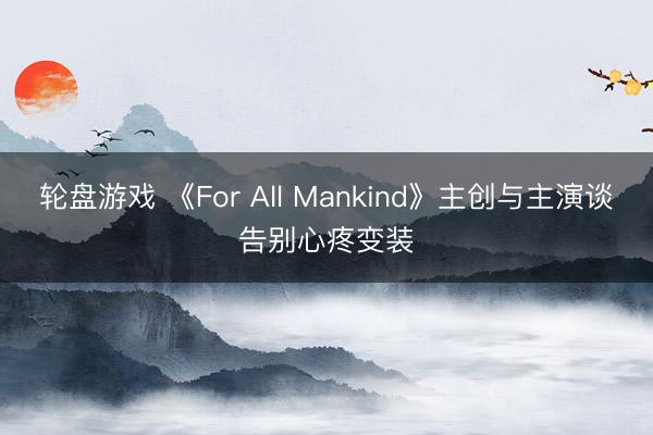轮盘游戏 《For All Mankind》主创与主演谈告别心疼变装