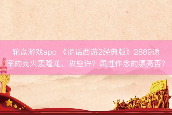 轮盘游戏app 《谎话西游2经典版》2889速率的克火轰隆龙，攻些许？属性作念的漂亮否？
