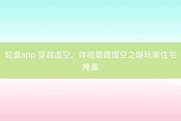 轮盘app 穿越虚空，体验磨蹭虚空之喉玩家住宅掩盖