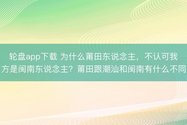 轮盘app下载 为什么莆田东说念主,不认可我方是闽南东说念主?莆田跟潮汕和闽南有什么不同